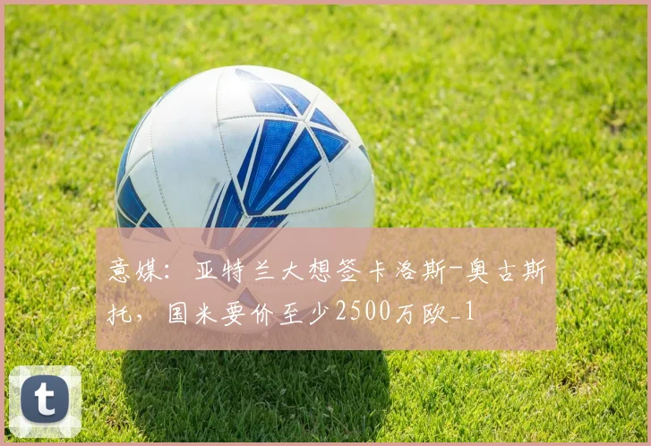 意媒：亚特兰大想签卡洛斯-奥古斯托，国米要价至少2500万欧_1