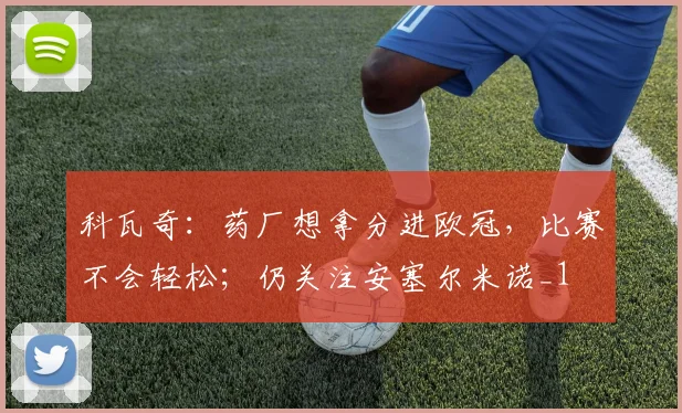 科瓦奇：药厂想拿分进欧冠，比赛不会轻松；仍关注安塞尔米诺_1