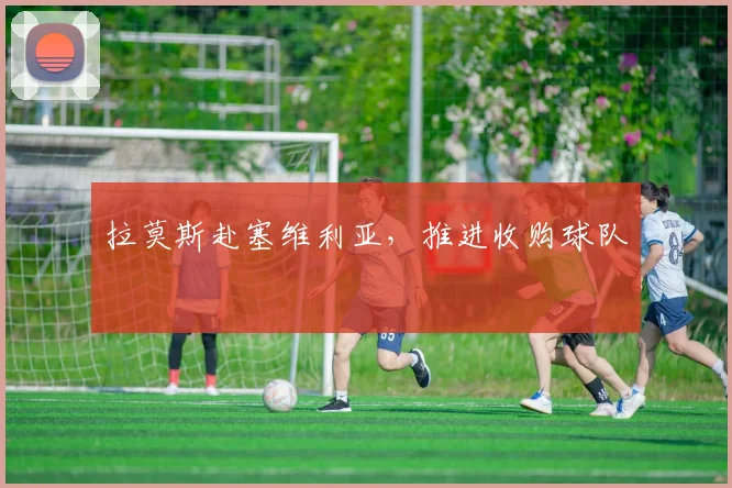 拉莫斯赴塞维利亚，推进收购球队