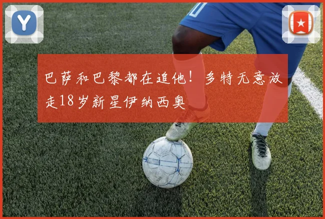 巴萨和巴黎都在追他！多特无意放走18岁新星伊纳西奥