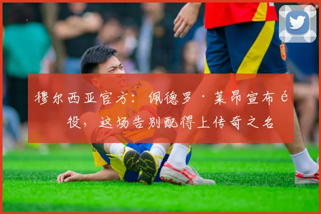 穆尔西亚官方：佩德罗·莱昂宣布退役，这场告别配得上传奇之名